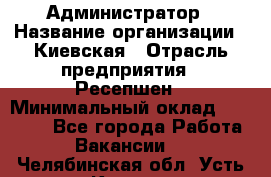 Администратор › Название организации ­ Киевская › Отрасль предприятия ­ Ресепшен › Минимальный оклад ­ 25 000 - Все города Работа » Вакансии   . Челябинская обл.,Усть-Катав г.